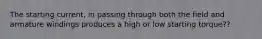 The starting current, in passing through both the field and armature windings produces a high or low starting torque??