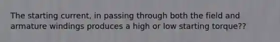 The starting current, in passing through both the field and armature windings produces a high or low starting torque??