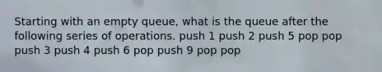 Starting with an empty queue, what is the queue after the following series of operations. push 1 push 2 push 5 pop pop push 3 push 4 push 6 pop push 9 pop pop