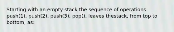 Starting with an empty stack the sequence of operations push(1), push(2), push(3), pop(), leaves thestack, from top to bottom, as: