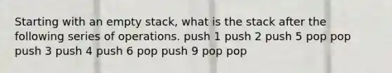 Starting with an empty stack, what is the stack after the following series of operations. push 1 push 2 push 5 pop pop push 3 push 4 push 6 pop push 9 pop pop