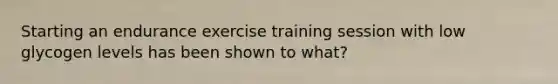 Starting an endurance exercise training session with low glycogen levels has been shown to what?