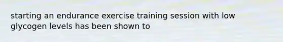 starting an endurance exercise training session with low glycogen levels has been shown to