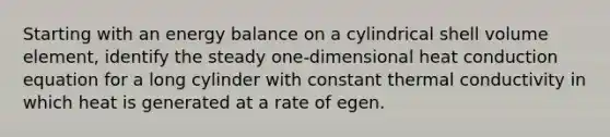 Starting with an energy balance on a cylindrical shell volume element, identify the steady one-dimensional heat conduction equation for a long cylinder with constant thermal conductivity in which heat is generated at a rate of egen.