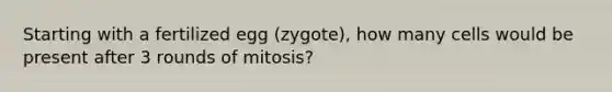 Starting with a fertilized egg (zygote), how many cells would be present after 3 rounds of mitosis?