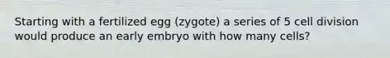 Starting with a fertilized egg (zygote) a series of 5 <a href='https://www.questionai.com/knowledge/kjHVAH8Me4-cell-division' class='anchor-knowledge'>cell division</a> would produce an early embryo with how many cells?