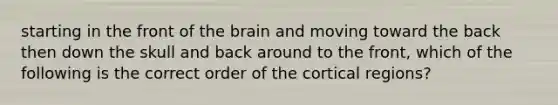 starting in the front of the brain and moving toward the back then down the skull and back around to the front, which of the following is the correct order of the cortical regions?