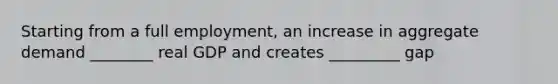 Starting from a full employment, an increase in aggregate demand ________ real GDP and creates _________ gap