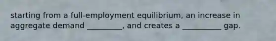 starting from a full-employment equilibrium, an increase in aggregate demand _________, and creates a __________ gap.