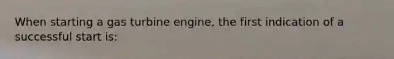 When starting a gas turbine engine, the first indication of a successful start is: