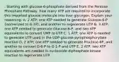 . Starting with glucose-6-phosphate derived from the Pentose Phosphate Pathway, how many ATP are required to incorporate this imported glucose molecule into liver glycogen. Explain your reasoning. A. 2 ATP; one ATP needed to generate Glucose-6-P (isomerized to G-1P), and another to regenerate UTP B. 3 ATP; one ATP needed to generate Glucose-6-P, and two ATP equivalents to convert UMP to UTP C. 1 ATP; one ATP is needed to generate UTP used in the UDP-glucose pyrophosphorylase reaction D. 2 ATP; one ATP needed to generate Fructose-6P, and another to convert G-6-P to G-1-P and UTP E. 2 ATP; two ATP equivalents are needed in nucleoside diphosphate kinase reaction to regenerate UTP