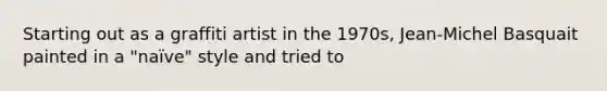 Starting out as a graffiti artist in the 1970s, Jean-Michel Basquait painted in a "naïve" style and tried to