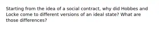 Starting from the idea of a social contract, why did Hobbes and Locke come to different versions of an ideal state? What are those differences?