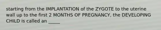 starting from the IMPLANTATION of the ZYGOTE to the uterine wall up to the first 2 MONTHS OF PREGNANCY, the DEVELOPING CHILD is called an _____