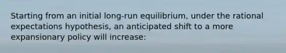 Starting from an initial long-run equilibrium, under the rational expectations hypothesis, an anticipated shift to a more expansionary policy will increase: