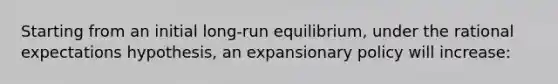 Starting from an initial long-run equilibrium, under the rational expectations hypothesis, an expansionary policy will increase: