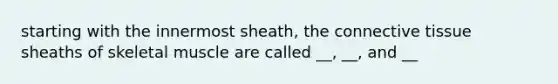 starting with the innermost sheath, the connective tissue sheaths of skeletal muscle are called __, __, and __