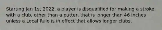 Starting Jan 1st 2022, a player is disqualified for making a stroke with a club, other than a putter, that is longer than 46 inches unless a Local Rule is in effect that allows longer clubs.