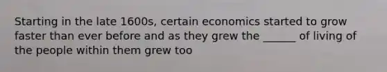 Starting in the late 1600s, certain economics started to grow faster than ever before and as they grew the ______ of living of the people within them grew too