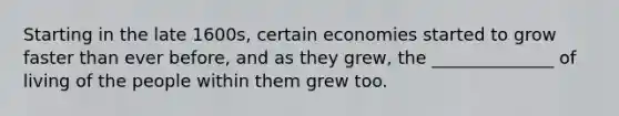 Starting in the late 1600s, certain economies started to grow faster than ever before, and as they grew, the ______________ of living of the people within them grew too.