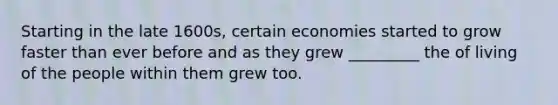 Starting in the late 1600s, certain economies started to grow faster than ever before and as they grew _________ the of living of the people within them grew too.