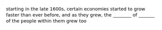 starting in the late 1600s, certain economies started to grow faster than ever before, and as they grew, the ________ of _______ of the people within them grew too