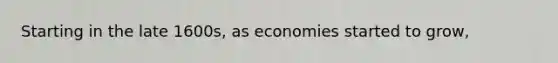 Starting in the late 1600s, as economies started to grow,