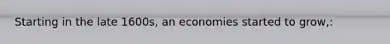 Starting in the late 1600s, an economies started to grow,: