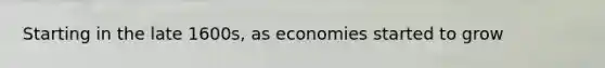 Starting in the late 1600s, as economies started to grow