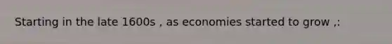 Starting in the late 1600s , as economies started to grow ,: