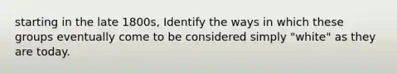 starting in the late 1800s, Identify the ways in which these groups eventually come to be considered simply "white" as they are today.