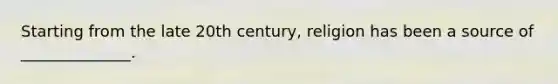 Starting from the late 20th century, religion has been a source of ______________.