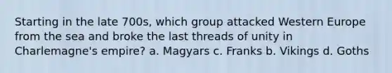 Starting in the late 700s, which group attacked Western Europe from the sea and broke the last threads of unity in Charlemagne's empire? a. Magyars c. Franks b. Vikings d. Goths