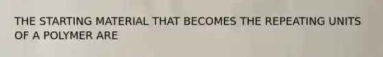 THE STARTING MATERIAL THAT BECOMES THE REPEATING UNITS OF A POLYMER ARE