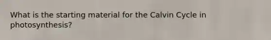 What is the starting material for the Calvin Cycle in photosynthesis?