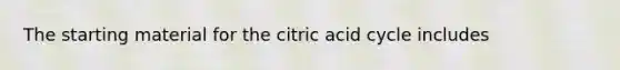 The starting material for the citric acid cycle includes