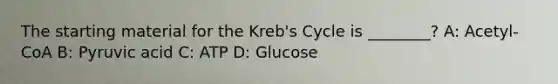 The starting material for the Kreb's Cycle is ________? A: Acetyl-CoA B: Pyruvic acid C: ATP D: Glucose