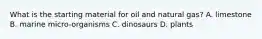 What is the starting material for oil and natural gas? A. limestone B. marine micro-organisms C. dinosaurs D. plants