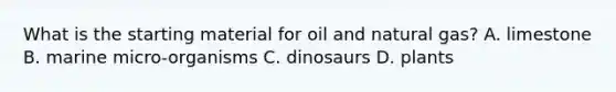 What is the starting material for oil and natural gas? A. limestone B. marine micro-organisms C. dinosaurs D. plants