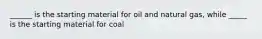 ______ is the starting material for oil and natural gas, while _____ is the starting material for coal