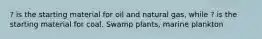 ? is the starting material for oil and natural gas, while ? is the starting material for coal. Swamp plants, marine plankton