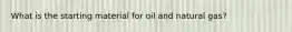 What is the starting material for oil and natural gas?