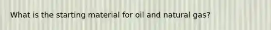 What is the starting material for oil and natural gas?