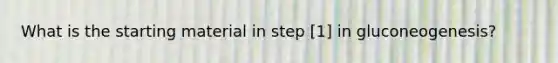 What is the starting material in step [1] in gluconeogenesis?