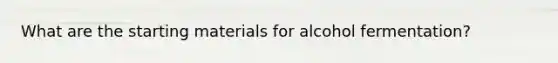 What are the starting materials for alcohol fermentation?