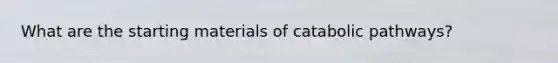 What are the starting materials of catabolic pathways?