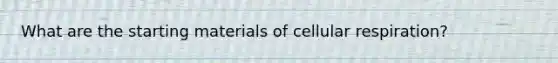 What are the starting materials of cellular respiration?