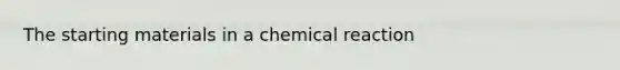 The starting materials in a chemical reaction