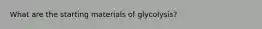 What are the starting materials of glycolysis?