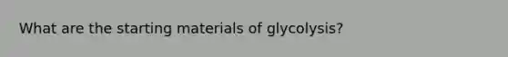 What are the starting materials of glycolysis?